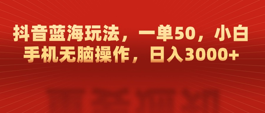 抖音蓝海玩法，一单50，小白手机无脑操作，日入3000+-热爱者网创