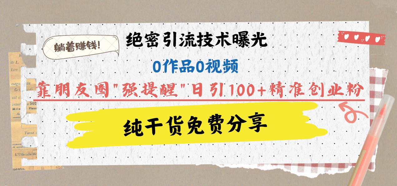 绝密引流技术曝光：0作品0视频，靠朋友圈”强提醒”日引100+精准创业粉，躺着赚钱！-热爱者网创