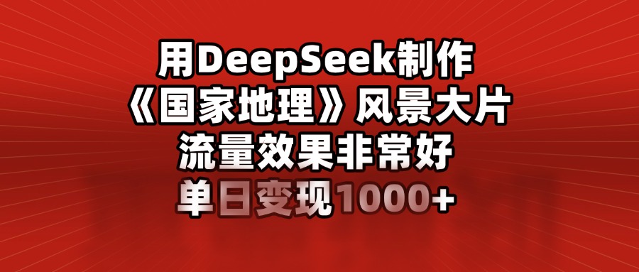 用DeepSeek制作《国家地理》风景大片，流量效果非常好，单日变现1000+-热爱者网创