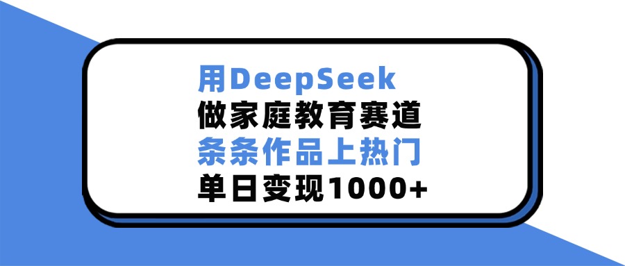 用DeepSeek做家庭教育赛道，条条作品上热门，单日变现1000+-热爱者网创