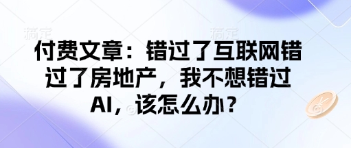 付费文章：错过了互联网错过了房地产，我不想错过AI，该怎么办？-热爱者网创