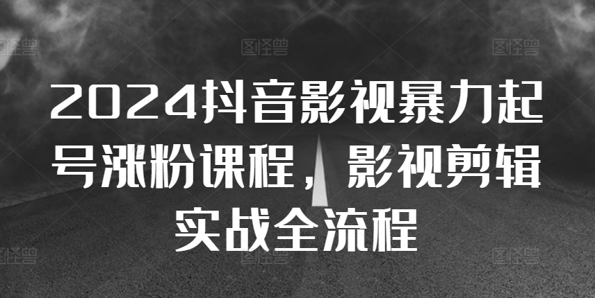 2024抖音影视暴力起号涨粉课程，影视剪辑搬运实战全流程-热爱者网创