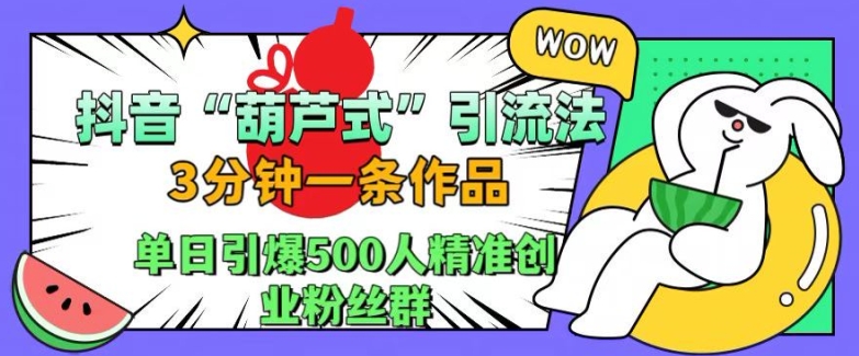 抖音葫芦式引流法，三分钟一条作品，单日引爆抖音500人精准创业粉丝群【揭秘】-热爱者网创