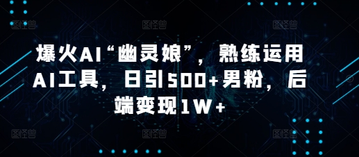 爆火AI“幽灵娘”，熟练运用AI工具，日引500+男粉，后端变现1W+【揭秘】-热爱者网创