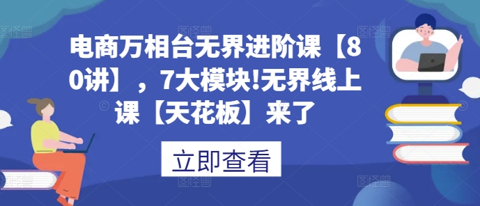 电商万相台无界进阶课【80讲】，7大模块!无界线上课【天花板】来了-热爱者网创