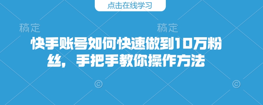 快手账号如何快速做到10万粉丝，手把手教你操作方法-热爱者网创