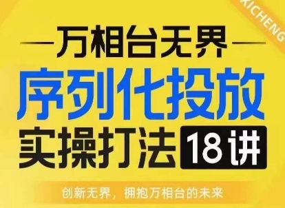 【万相台无界】序列化投放实操18讲线上实战班，淘系电商人的必修课-热爱者网创