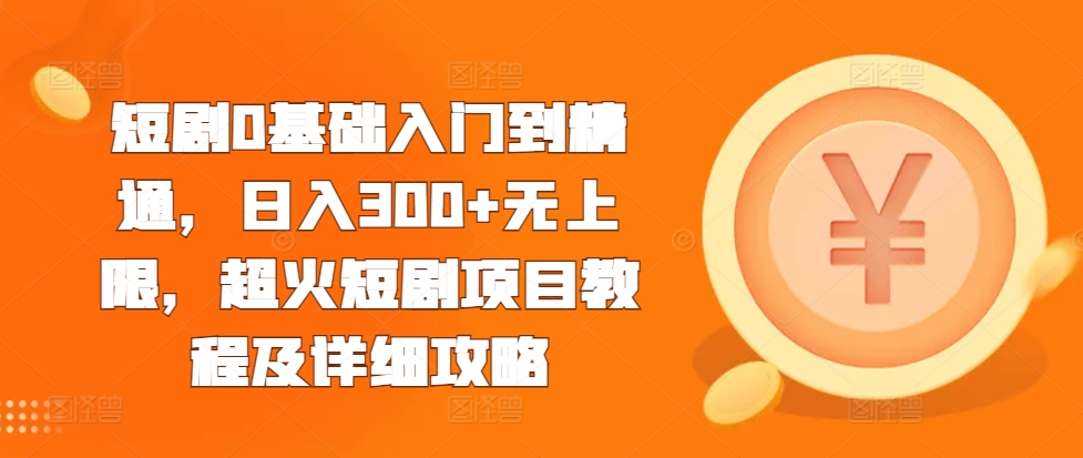 短剧0基础入门到精通，日入300+无上限，超火短剧项目教程及详细攻略-热爱者网创