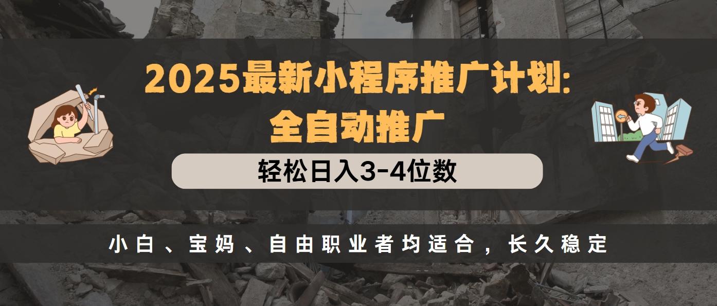 2025最新小程序推广计划全自动推广，轻松日入3-4位数，小白、宝妈、自由职业者均适合，长久稳定-热爱者网创