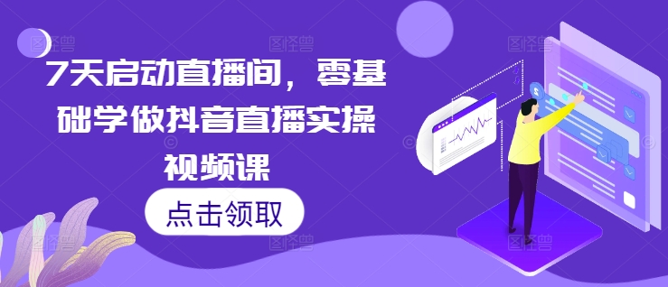 7天启动直播间，零基础学做抖音直播实操视频课-热爱者网创