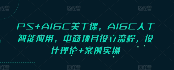 PS+AIGC美工课，AIGC人工智能应用，电商项目设立流程，设计理论+案例实操-热爱者网创