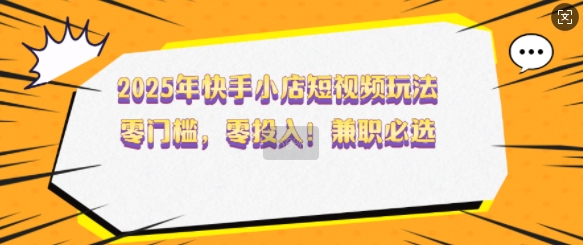 2025年快手小店短视频玩法，零门槛，零投入，兼职必选【揭秘】-热爱者网创