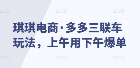 琪琪电商·多多三联车玩法，上午用下午爆单-热爱者网创