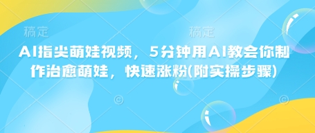 AI指尖萌娃视频，5分钟用AI教会你制作治愈萌娃，快速涨粉(附实操步骤)-热爱者网创