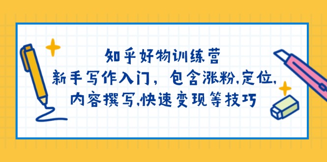 知乎好物训练营：新手写作入门，包含涨粉,定位,内容撰写,快速变现等技巧-热爱者网创