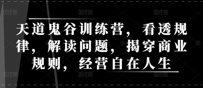 天道鬼谷训练营，看透规律，解读问题，揭穿商业规则，经营自在人生-热爱者网创