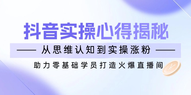 抖音实战心得揭秘，从思维认知到实操涨粉，助力零基础学员打造火爆直播间-热爱者网创