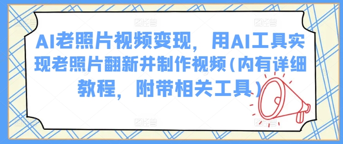 AI老照片视频变现，用AI工具实现老照片翻新并制作视频(内有详细教程，附带相关工具)-热爱者网创