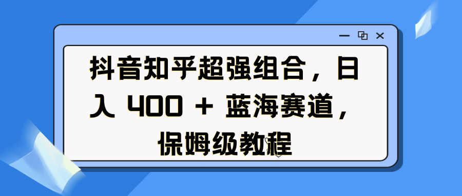 抖音知乎超强组合，日入 400 + 蓝海赛道，保姆级教程-热爱者网创