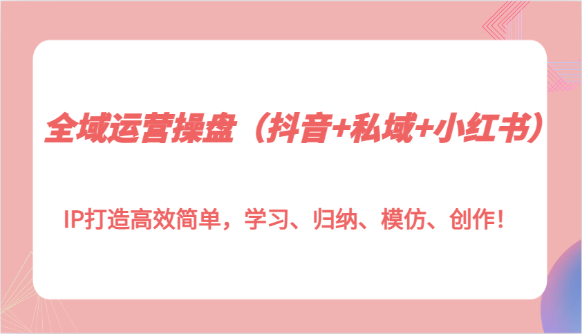 全域运营操盘(抖音+私域+小红书)IP打造高效简单，学习、归纳、模仿、创作！-热爱者网创